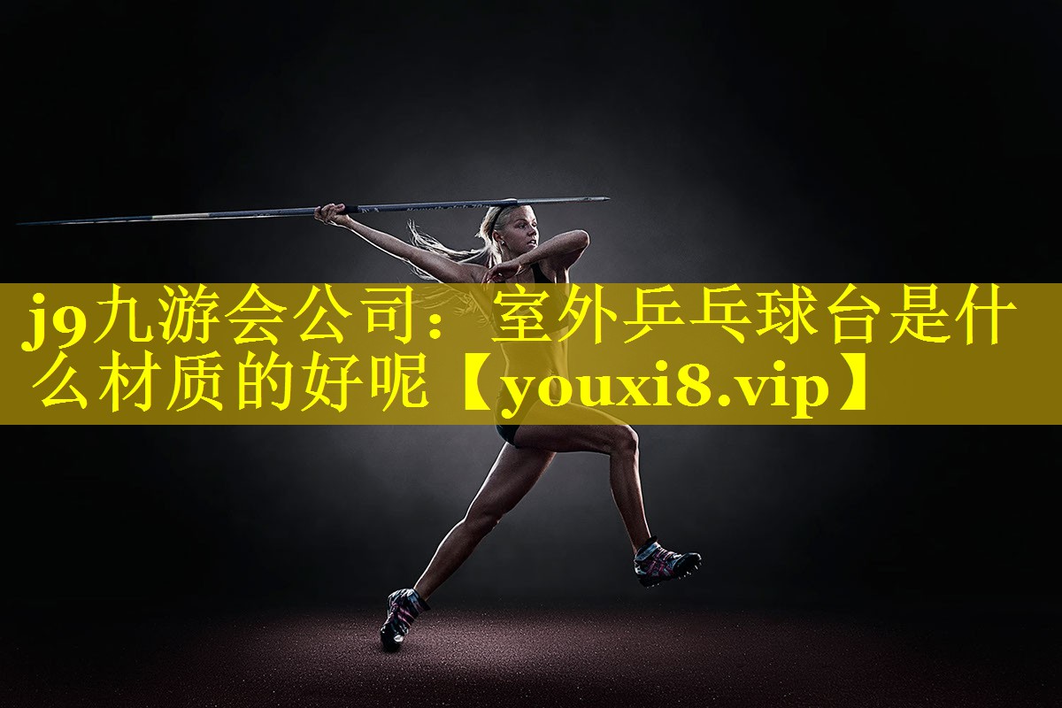 j9九游会公司：室外乒乓球台是什么材质的好呢