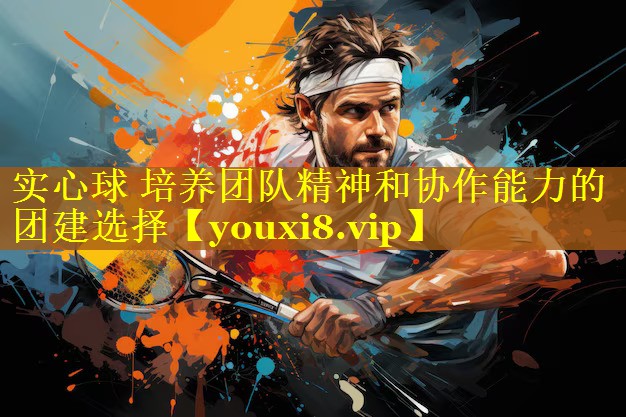 实心球 培养团队精神和协作能力的团建选择 实心球 培养团队精神和协作能力的团建选择