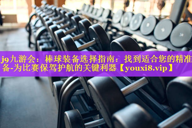 棒球装备选择指南:找到适合您的精准装备-为比赛保驾护航的关键利器 棒球装备选择指南:找到适合您的精准装备-为比赛保驾护航的关键利器