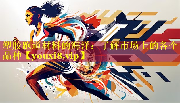 塑胶跑道材料的海洋:了解市场上的各个品种 塑胶跑道材料的海洋:了解市场上的各个品种