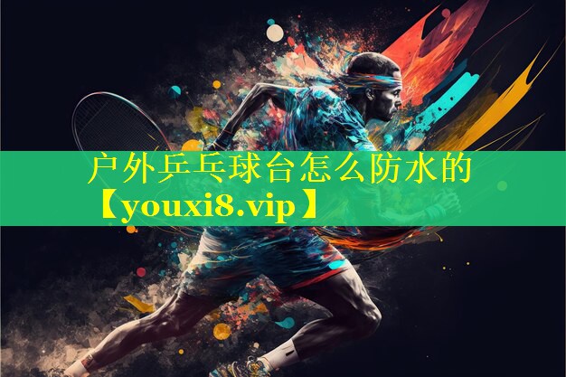 户外乒乓球台怎么防水的 户外乒乓球台怎么防水的