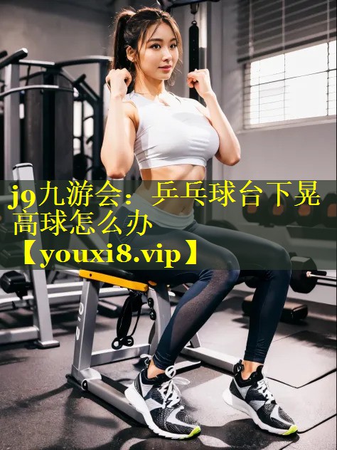 乒乓球台下晃高球怎么办 乒乓球台下晃高球怎么办