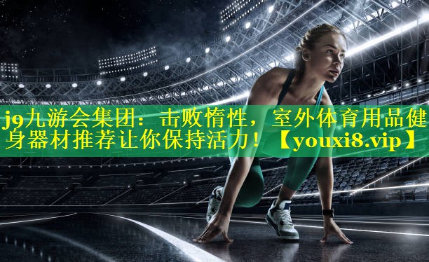 击败惰性,室外体育用品健身器材推荐让你保持活力! 击败惰性,室外体育用品健身器材推荐让你保持活力!