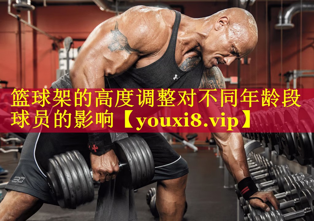 篮球架的高度调整对不同年龄段球员的影响 篮球架的高度调整对不同年龄段球员的影响