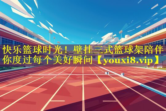 快乐篮球时光!壁挂三式篮球架陪伴你度过每个美好瞬间 快乐篮球时光!壁挂三式篮球架陪伴你度过每个美好瞬间