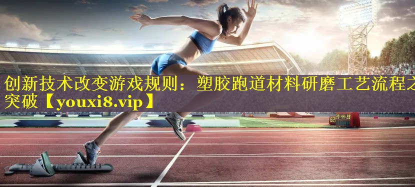 创新技术改变游戏规则:塑胶跑道材料研磨工艺流程之突破 创新技术改变游戏规则:塑胶跑道材料研磨工艺流程之突破