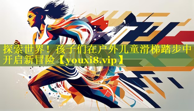 探索世界!孩子们在户外儿童滑梯踏步中开启新冒险 探索世界!孩子们在户外儿童滑梯踏步中开启新冒险