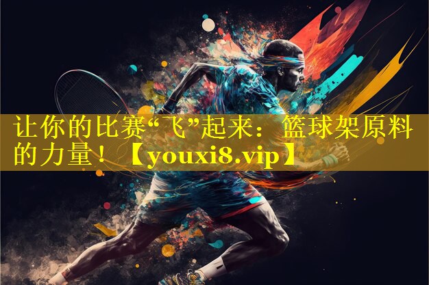 让你的比赛“飞”起来:篮球架原料的力量! 让你的比赛“飞”起来:篮球架原料的力量!