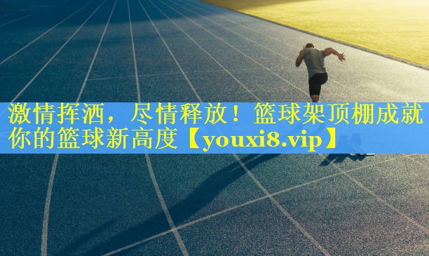 激情挥洒,尽情释放!篮球架顶棚成就你的篮球新高度 激情挥洒,尽情释放!篮球架顶棚成就你的篮球新高度