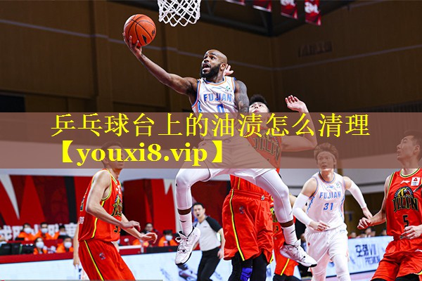 乒乓球台上的油渍怎么清理 乒乓球台上的油渍怎么清理
