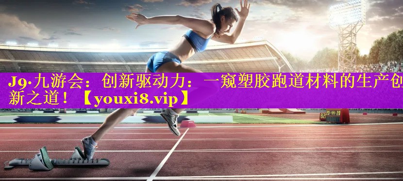 创新驱动力：一窥塑胶跑道材料的生产创新之道！
