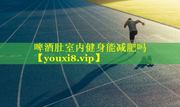 啤酒肚室内健身能减肥吗 啤酒肚室内健身能减肥吗