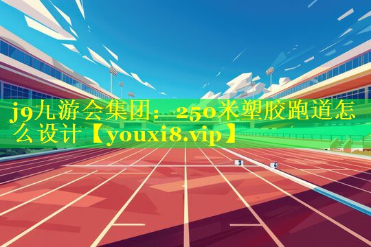 250米塑胶跑道怎么设计 250米塑胶跑道怎么设计